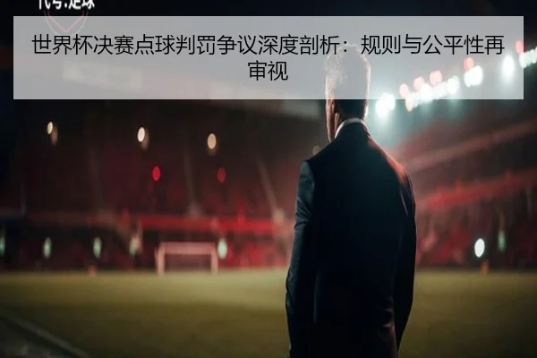 世界杯决赛点球判罚争议深度剖析：规则与公平性再审视
